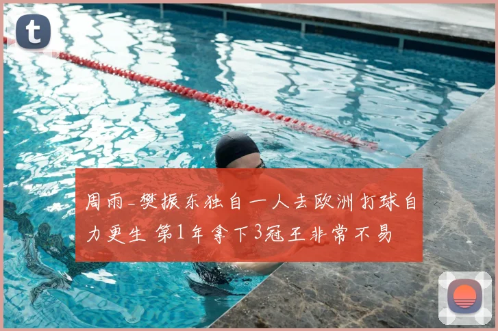 周雨_樊振东独自一人去欧洲打球自力更生 第1年拿下3冠王非常不易