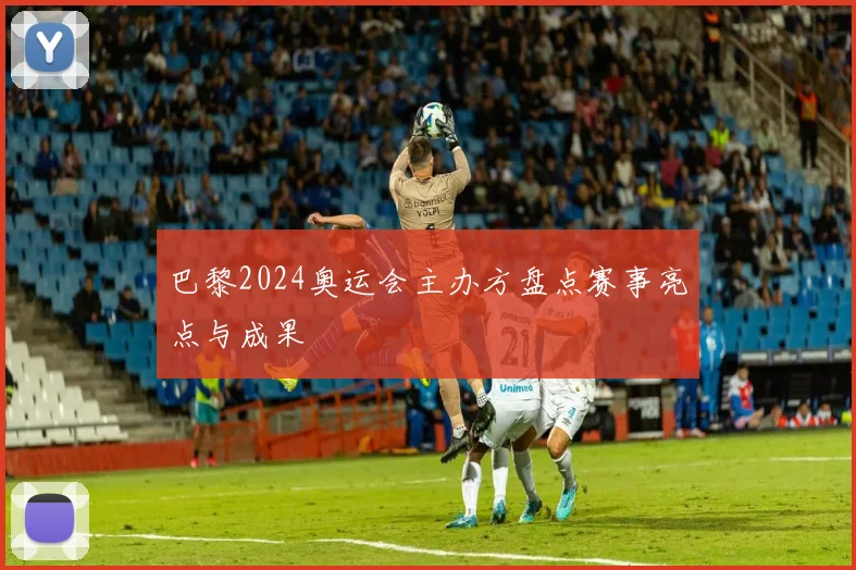 巴黎2024奥运会主办方盘点赛事亮点与成果