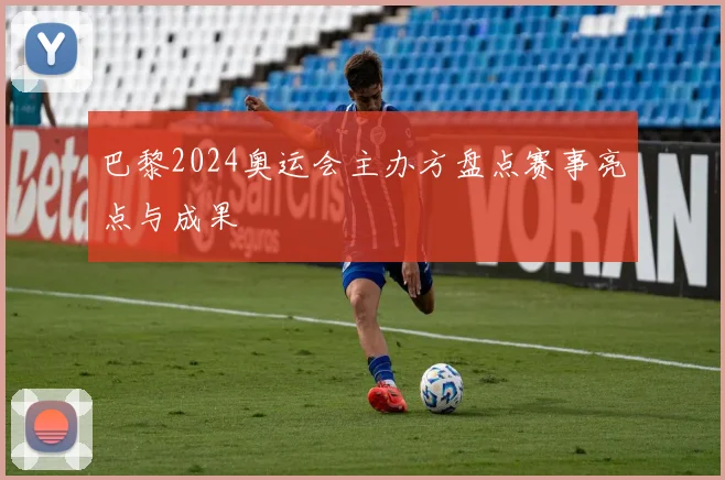 巴黎2024奥运会主办方盘点赛事亮点与成果