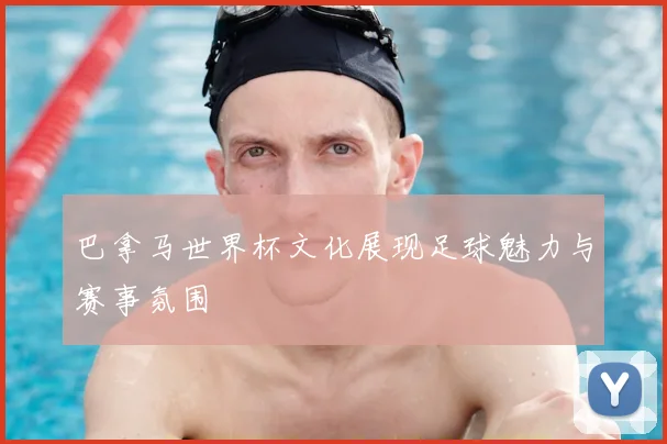 巴拿马世界杯文化展现足球魅力与赛事氛围