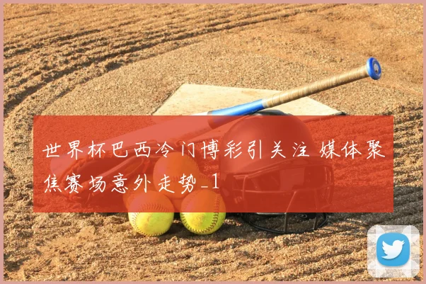 世界杯巴西冷门博彩引关注 媒体聚焦赛场意外走势_1