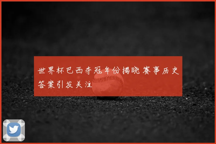 世界杯巴西夺冠年份揭晓 赛事历史答案引发关注