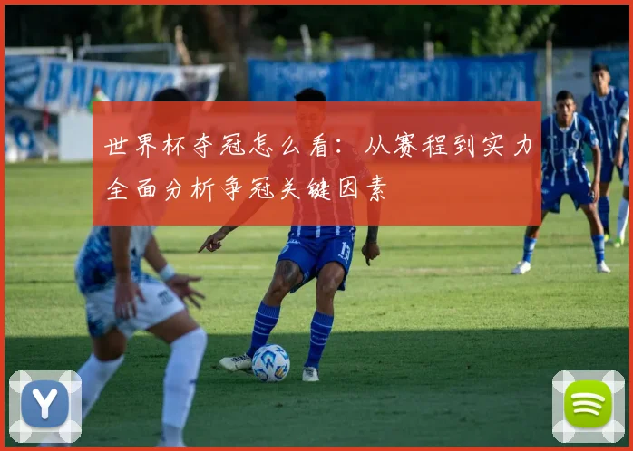 世界杯夺冠怎么看：从赛程到实力全面分析争冠关键因素