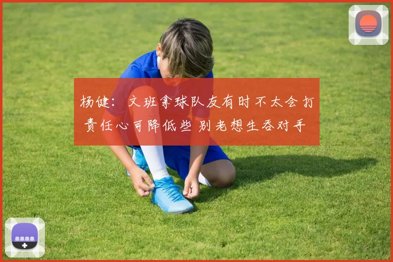 杨健：文班拿球队友有时不太会打 责任心可降低些 别老想生吞对手