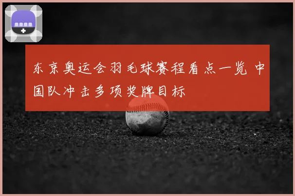 东京奥运会羽毛球赛程看点一览 中国队冲击多项奖牌目标