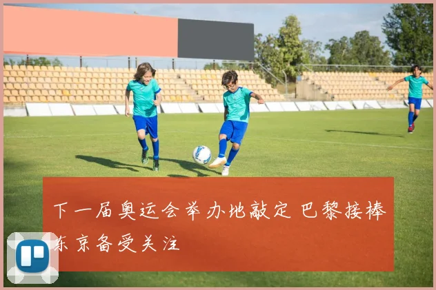 下一届奥运会举办地敲定 巴黎接棒东京备受关注