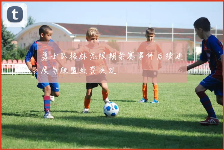 勇士队格林无限期禁赛事件后续进展与联盟处罚决定