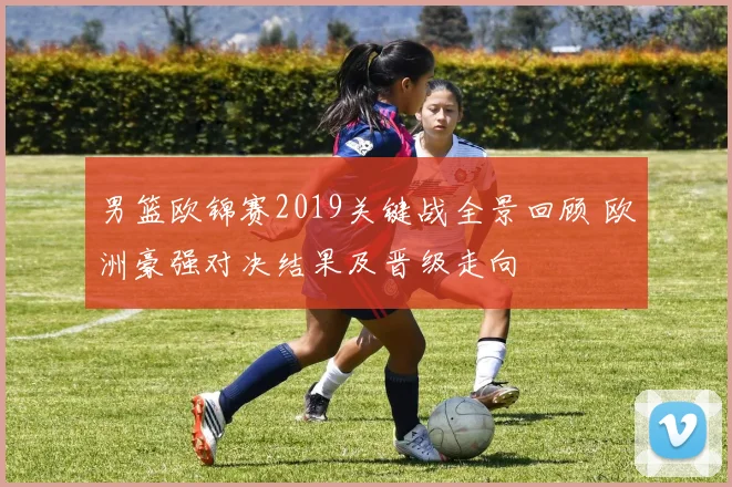 男篮欧锦赛2019关键战全景回顾 欧洲豪强对决结果及晋级走向