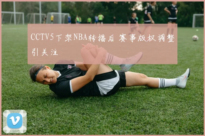 CCTV5下架NBA转播后 赛事版权调整引关注