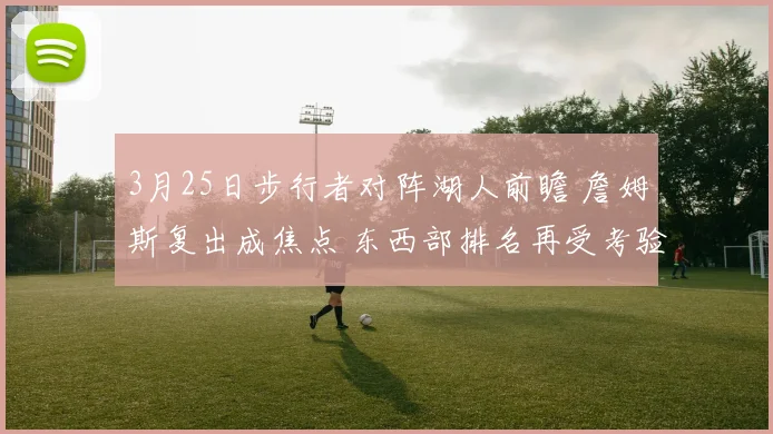 3月25日步行者对阵湖人前瞻 詹姆斯复出成焦点 东西部排名再受考验