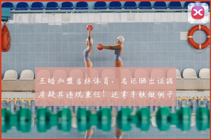 王皓加盟吉林体育，名记晒出证据质疑其违规兼任！还拿李铁做例子