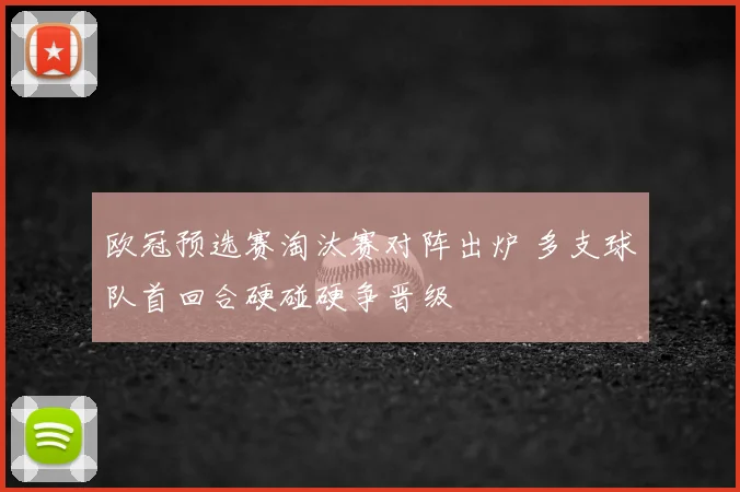 欧冠预选赛淘汰赛对阵出炉 多支球队首回合硬碰硬争晋级