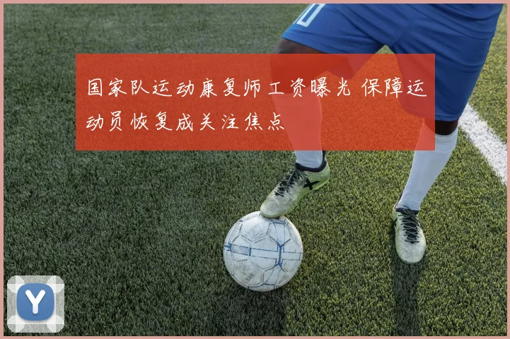 国家队运动康复师工资曝光 保障运动员恢复成关注焦点