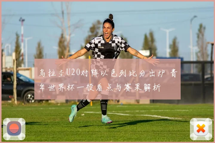 乌拉圭U20对阵以色列比分出炉 青年世界杯一役看点与赛果解析