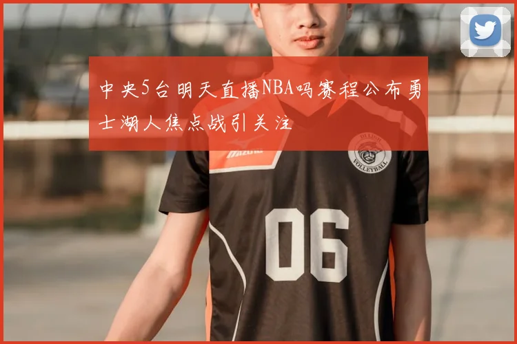 中央5台明天直播NBA吗赛程公布勇士湖人焦点战引关注