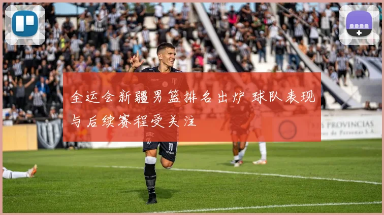 全运会新疆男篮排名出炉 球队表现与后续赛程受关注