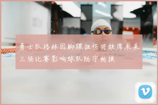 勇士队格林因脚踝扭伤将缺席未来三场比赛影响球队防守轮换