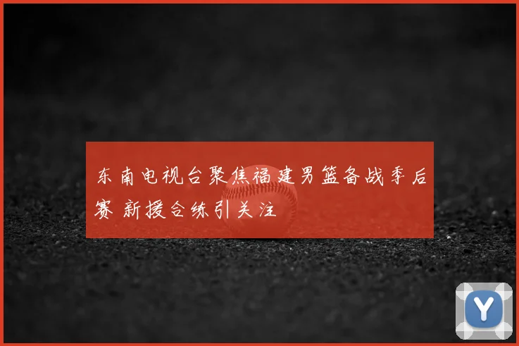 东南电视台聚焦福建男篮备战季后赛 新援合练引关注