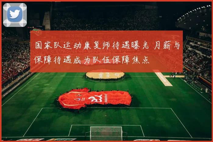 国家队运动康复师待遇曝光 月薪与保障待遇成为队伍保障焦点