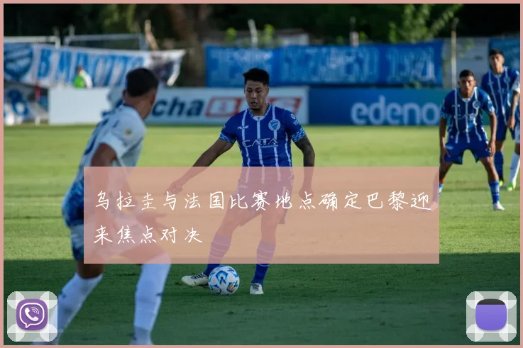乌拉圭与法国比赛地点确定巴黎迎来焦点对决