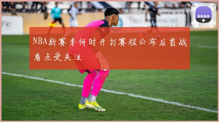 NBA新赛季何时开打赛程公布后首战看点受关注