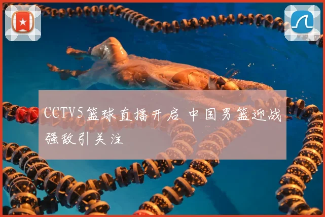CCTV5篮球直播开启 中国男篮迎战强敌引关注