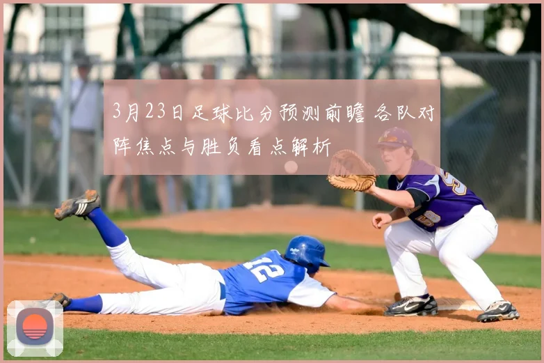 3月23日足球比分预测前瞻 各队对阵焦点与胜负看点解析