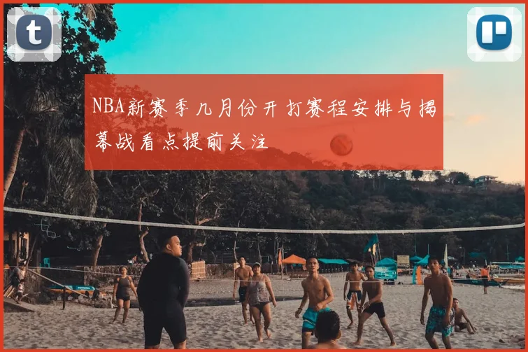 NBA新赛季几月份开打赛程安排与揭幕战看点提前关注