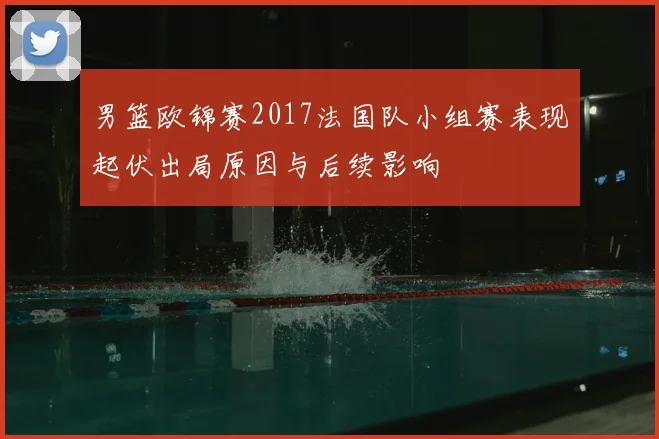 男篮欧锦赛2017法国队小组赛表现起伏出局原因与后续影响
