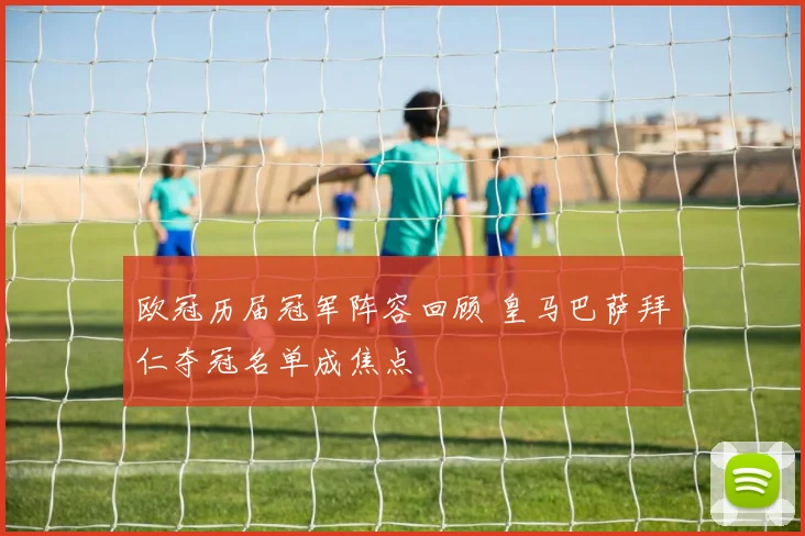 欧冠历届冠军阵容回顾 皇马巴萨拜仁夺冠名单成焦点