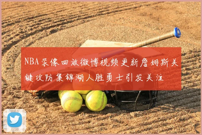 NBA录像回放微博视频更新詹姆斯关键攻防集锦湖人胜勇士引发关注