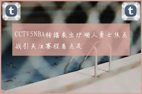 CCTV5NBA转播表出炉湖人勇士焦点战引关注赛程看点足