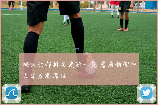 湖人西部排名更新一览 詹眉领衔冲击季后赛席位