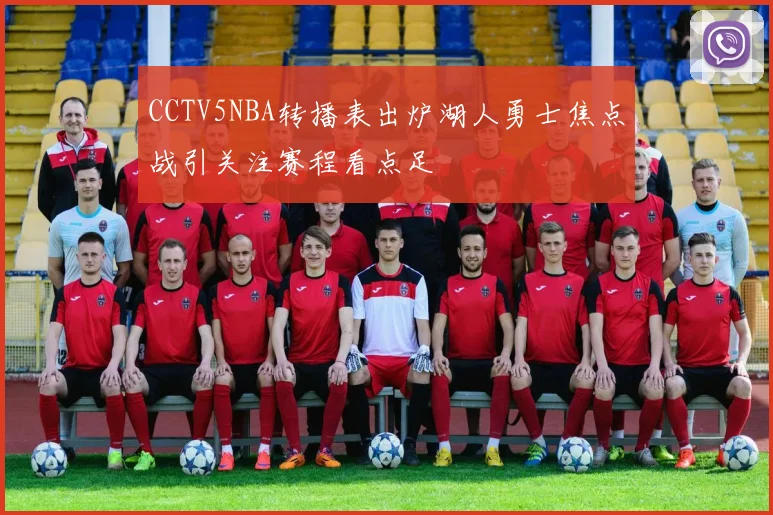 CCTV5NBA转播表出炉湖人勇士焦点战引关注赛程看点足