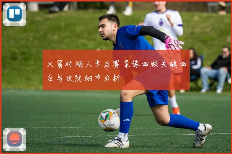 火箭对湖人季后赛录像回顾关键回合与攻防细节分析