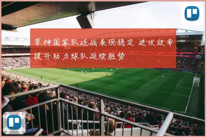 草神国家队连战表现稳定 进攻效率提升助力球队延续胜势