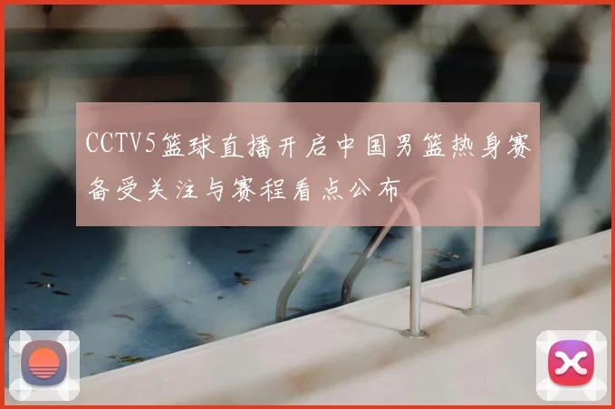 CCTV5篮球直播开启中国男篮热身赛备受关注与赛程看点公布