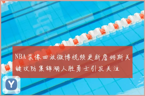 NBA录像回放微博视频更新詹姆斯关键攻防集锦湖人胜勇士引发关注