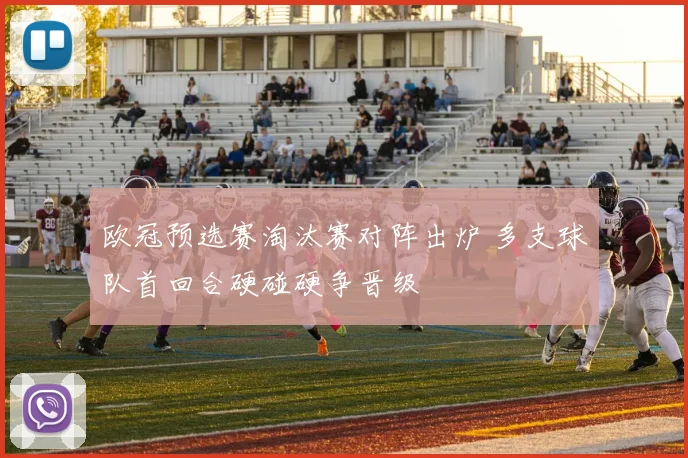 欧冠预选赛淘汰赛对阵出炉 多支球队首回合硬碰硬争晋级