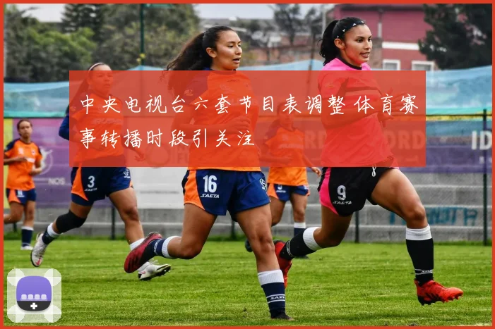 中央电视台六套节目表调整 体育赛事转播时段引关注