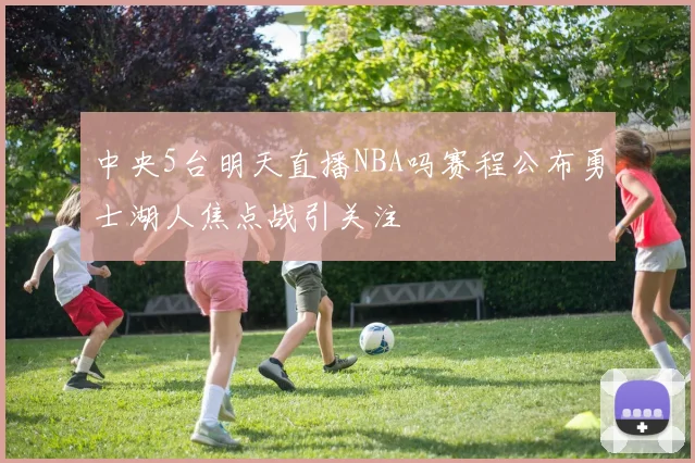 中央5台明天直播NBA吗赛程公布勇士湖人焦点战引关注