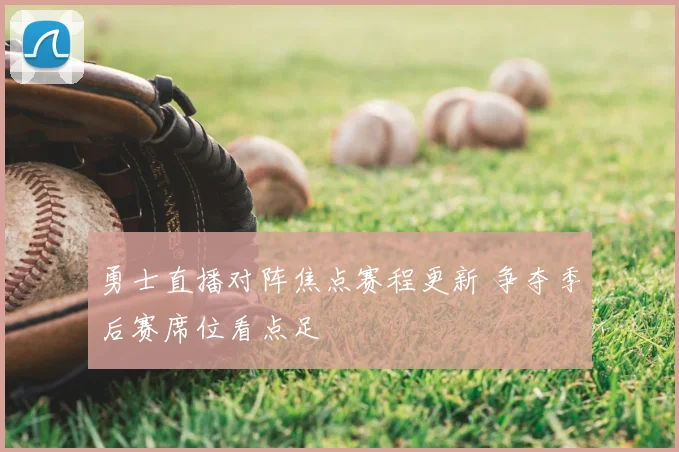 勇士直播对阵焦点赛程更新 争夺季后赛席位看点足