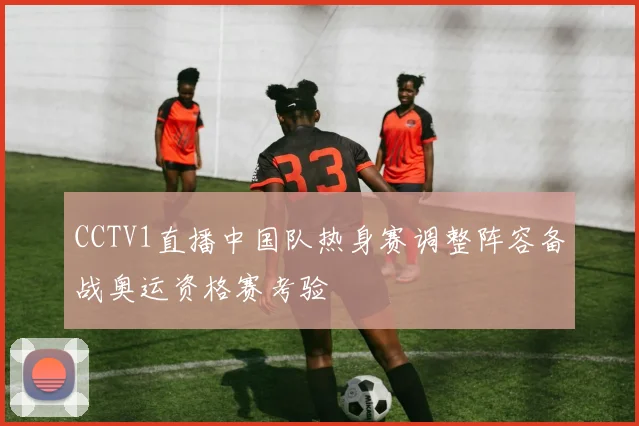 CCTV1直播中国队热身赛调整阵容备战奥运资格赛考验