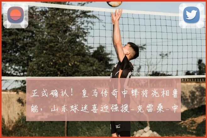 正式确认!皇马传奇中锋将亮相鲁能,山东球迷喜迎强援_克雷桑_中卫_本赛季