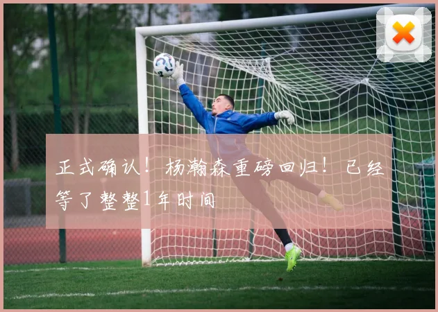 正式确认！杨瀚森重磅回归！已经等了整整1年时间