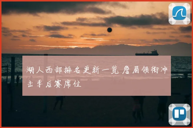 湖人西部排名更新一览 詹眉领衔冲击季后赛席位
