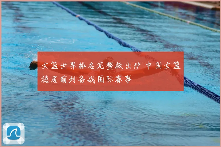女篮世界排名完整版出炉 中国女篮稳居前列备战国际赛事