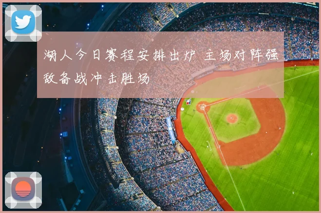 湖人今日赛程安排出炉 主场对阵强敌备战冲击胜场