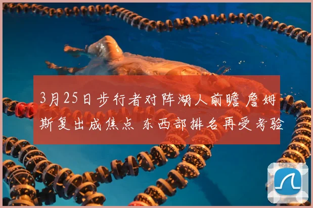 3月25日步行者对阵湖人前瞻 詹姆斯复出成焦点 东西部排名再受考验