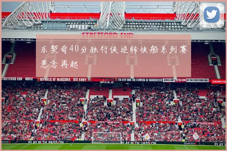 东契奇40分独行侠逆转快船系列赛悬念再起
